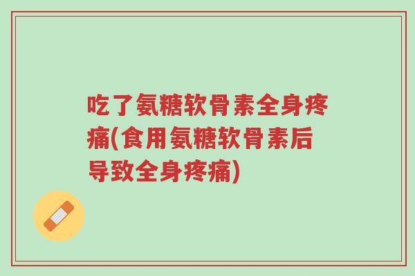 吃了氨糖软骨素全身疼痛(食用氨糖软骨素后导致全身疼痛)-第1张图片-超越 吃了氨糖软骨素全身疼痛(食用氨糖软骨素后导致全身疼痛)-第1张图片-超越