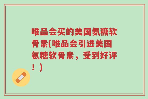 唯品会买的美国氨糖软骨素(唯品会引进美国氨糖软骨素,受到好评!)-第1张图片-超越 唯品会买的美国氨糖软骨素(唯品会引进美国氨糖软骨素,受到好评!)-第1张图片-超越