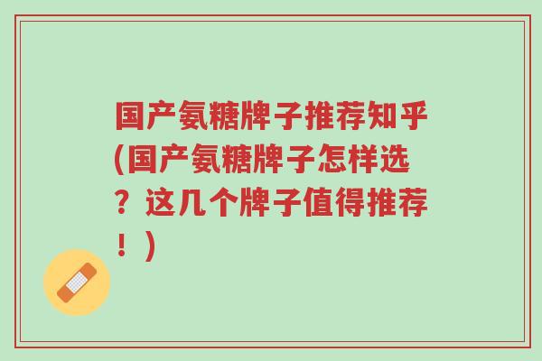 国产氨糖牌子推荐知乎(国产氨糖牌子怎样选?这几个牌子值得推荐!)-第1张图片-超越 国产氨糖牌子推荐知乎(国产氨糖牌子怎样选?这几个牌子值得推荐!)-第1张图片-超越