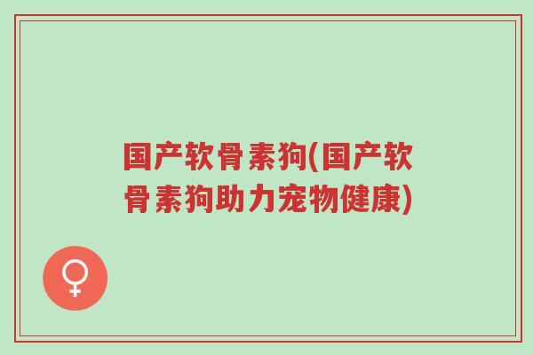 国产软骨素狗(国产软骨素狗助力宠物健康)-第1张图片-超越 国产软骨素狗(国产软骨素狗助力宠物健康)-第1张图片-超越