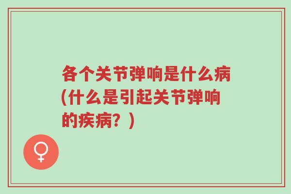 各个关节弹响是什么病(什么是引起关节弹响的疾病？)-第1张图片-超越