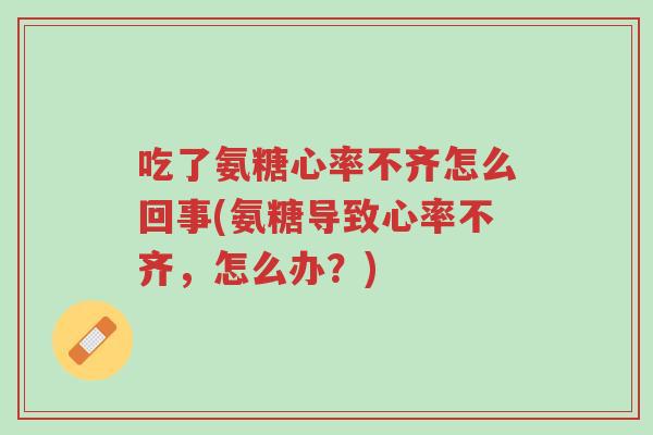 吃了氨糖心率不齐怎么回事(氨糖导致心率不齐，怎么办？)-第1张图片-超越