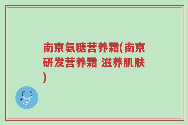南京氨糖营养霜(南京研发营养霜 滋养肌肤)-第1张图片-超越 南京氨糖营养霜(南京研发营养霜 滋养肌肤)-第1张图片-超越