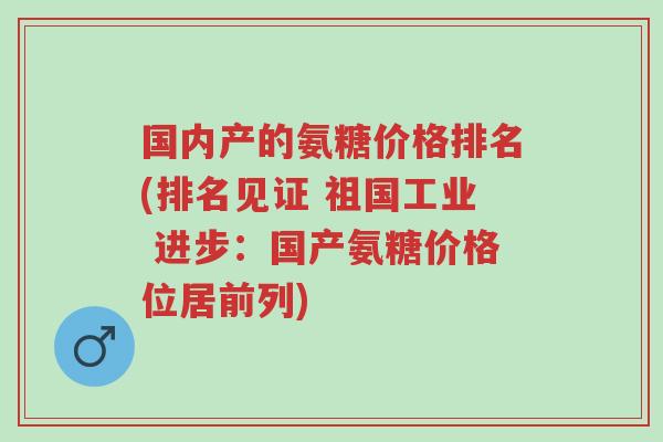 国内产的氨糖价格排名(排名见证 祖国工业 进步:国产氨糖价格位居前列)-第1张图片-超越 国内产的氨糖价格排名(排名见证 祖国工业 进步:国产氨糖价格位居前列)-第1张图片-超越