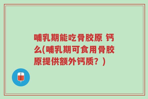 哺乳期能吃骨胶原 钙么(哺乳期可食用骨胶原提供额外钙质？)-第1张图片-超越
