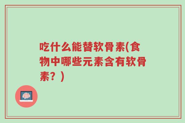 吃什么能替软骨素(食物中哪些元素含有软骨素?)-第1张图片-超越 吃什么能替软骨素(食物中哪些元素含有软骨素?)-第1张图片-超越