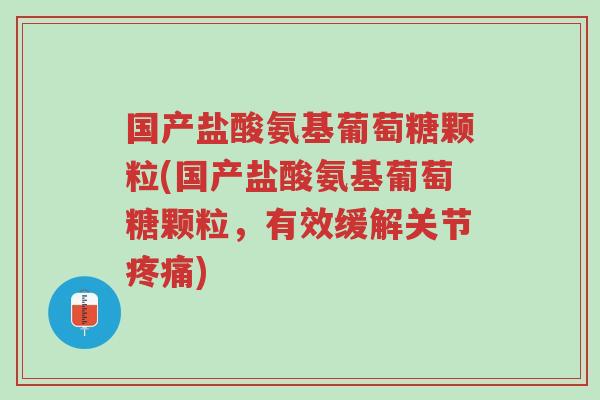 国产盐酸氨基葡萄糖颗粒(国产盐酸氨基葡萄糖颗粒，有效缓解关节疼痛)-第1张图片-超越