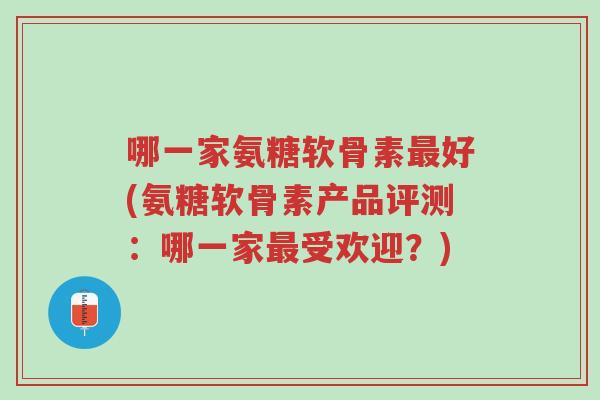 哪一家氨糖软骨素最好(氨糖软骨素产品评测:哪一家最受欢迎?)-第1张图片-超越 哪一家氨糖软骨素最好(氨糖软骨素产品评测:哪一家最受欢迎?)-第1张图片-超越