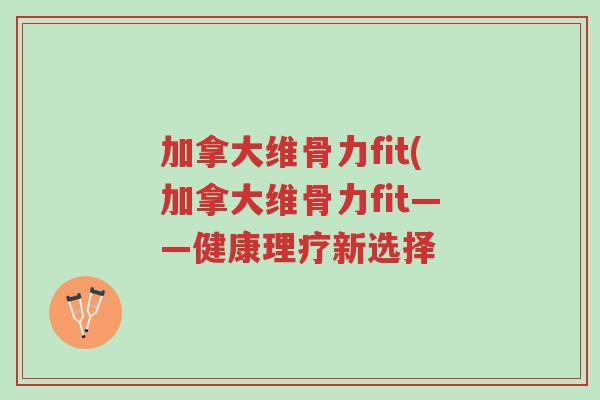加拿大维骨力fit(加拿大维骨力fit——健康理疗新选择-第1张图片-超越