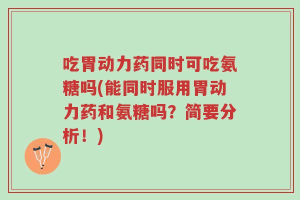 吃胃动力药同时可吃氨糖吗(能同时服用胃动力药和氨糖吗?简要分析!)-第1张图片-超越 吃胃动力药同时可吃氨糖吗(能同时服用胃动力药和氨糖吗?简要分析!)-第1张图片-超越