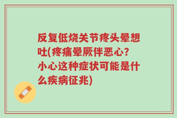 反复低烧关节疼头晕想吐(疼痛晕厥伴恶心?小心这种症状可能是什么疾病征兆)-第1张图片-超越 反复低烧关节疼头晕想吐(疼痛晕厥伴恶心?小心这种症状可能是什么疾病征兆)-第1张图片-超越