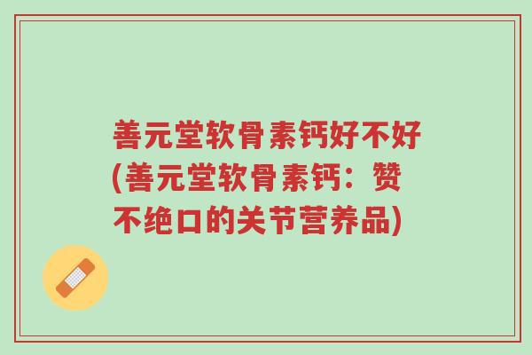 善元堂软骨素钙好不好(善元堂软骨素钙:赞不绝口的关节营养品)-第1张图片-超越 善元堂软骨素钙好不好(善元堂软骨素钙:赞不绝口的关节营养品)-第1张图片-超越