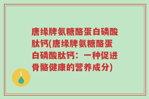 唐缘牌氨糖酪蛋白磷酸肽钙(唐缘牌氨糖酪蛋白磷酸肽钙:一种促进骨骼健康的营养成分)-第1张图片-超越 唐缘牌氨糖酪蛋白磷酸肽钙(唐缘牌氨糖酪蛋白磷酸肽钙:一种促进骨骼健康的营养成分)-第1张图片-超越