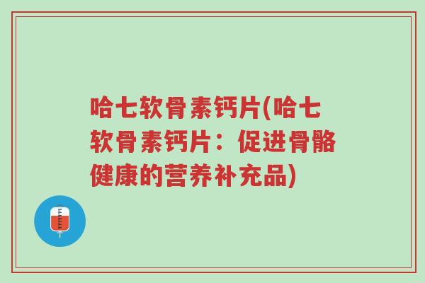 哈七软骨素钙片(哈七软骨素钙片:促进骨骼健康的营养补充品)-第1张图片-超越 哈七软骨素钙片(哈七软骨素钙片:促进骨骼健康的营养补充品)-第1张图片-超越