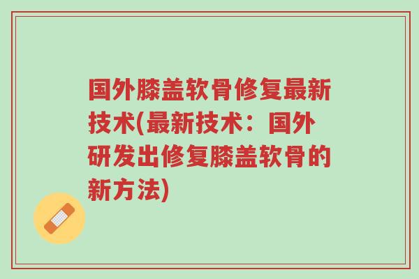 国外膝盖软骨修复最新技术(最新技术：国外研发出修复膝盖软骨的新方法)-第1张图片-超越