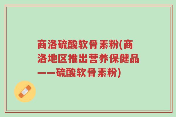 商洛硫酸软骨素粉(商洛地区推出营养保健品——硫酸软骨素粉)-第1张图片-超越 商洛硫酸软骨素粉(商洛地区推出营养保健品——硫酸软骨素粉)-第1张图片-超越
