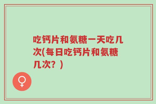 吃钙片和氨糖一天吃几次(每日吃钙片和氨糖几次?)-第1张图片-超越 吃钙片和氨糖一天吃几次(每日吃钙片和氨糖几次?)-第1张图片-超越