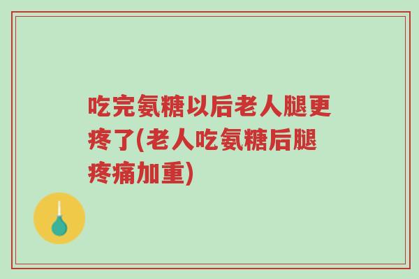 吃完氨糖以后老人腿更疼了(老人吃氨糖后腿疼痛加重)-第1张图片-超越 吃完氨糖以后老人腿更疼了(老人吃氨糖后腿疼痛加重)-第1张图片-超越