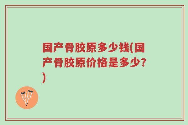 国产骨胶原多少钱(国产骨胶原价格是多少?)-第1张图片-超越 国产骨胶原多少钱(国产骨胶原价格是多少?)-第1张图片-超越