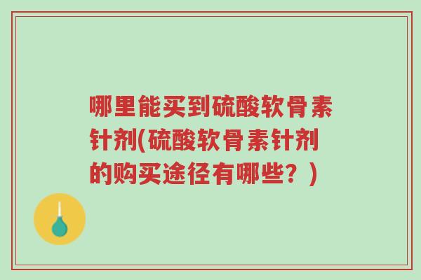 哪里能买到硫酸软骨素针剂(硫酸软骨素针剂的购买途径有哪些?)-第1张图片-超越 哪里能买到硫酸软骨素针剂(硫酸软骨素针剂的购买途径有哪些?)-第1张图片-超越