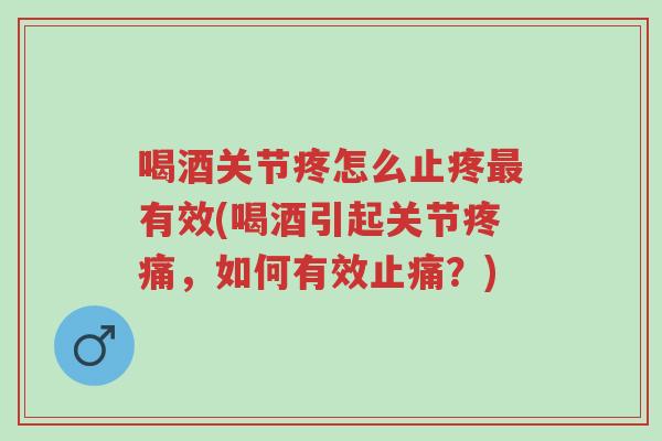 喝酒关节疼怎么止疼最有效(喝酒引起关节疼痛，如何有效止痛？)-第1张图片-超越