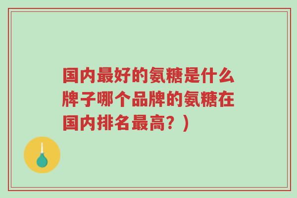 国内最好的氨糖是什么牌子哪个品牌的氨糖在国内排名最高?)-第1张图片-超越 国内最好的氨糖是什么牌子哪个品牌的氨糖在国内排名最高?)-第1张图片-超越