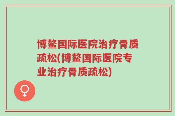 博鳌国际医院治疗骨质疏松(博鳌国际医院专业治疗骨质疏松)-第1张图片-超越 博鳌国际医院治疗骨质疏松(博鳌国际医院专业治疗骨质疏松)-第1张图片-超越