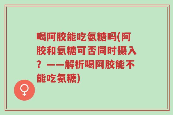 喝阿胶能吃氨糖吗(阿胶和氨糖可否同时摄入?——解析喝阿胶能不能吃氨糖)-第1张图片-超越 喝阿胶能吃氨糖吗(阿胶和氨糖可否同时摄入?——解析喝阿胶能不能吃氨糖)-第1张图片-超越