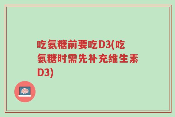 吃氨糖前要吃D3(吃氨糖时需先补充维生素D3)-第1张图片-超越 吃氨糖前要吃D3(吃氨糖时需先补充维生素D3)-第1张图片-超越