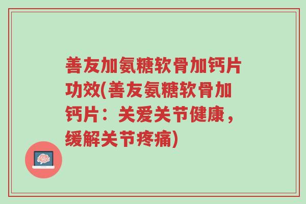 善友加氨糖软骨加钙片功效(善友氨糖软骨加钙片:关爱关节健康,缓解关节疼痛)-第1张图片-超越 善友加氨糖软骨加钙片功效(善友氨糖软骨加钙片:关爱关节健康,缓解关节疼痛)-第1张图片-超越