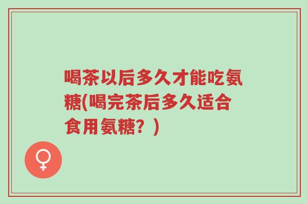 喝茶以后多久才能吃氨糖(喝完茶后多久适合食用氨糖?)-第1张图片-超越 喝茶以后多久才能吃氨糖(喝完茶后多久适合食用氨糖?)-第1张图片-超越