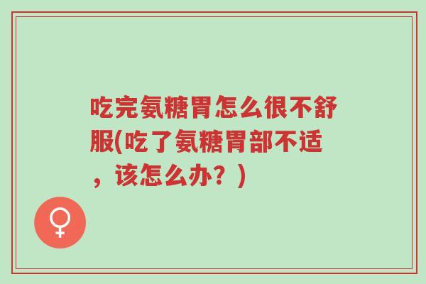 吃完氨糖胃怎么很不舒服(吃了氨糖胃部不适，该怎么办？)-第1张图片-超越