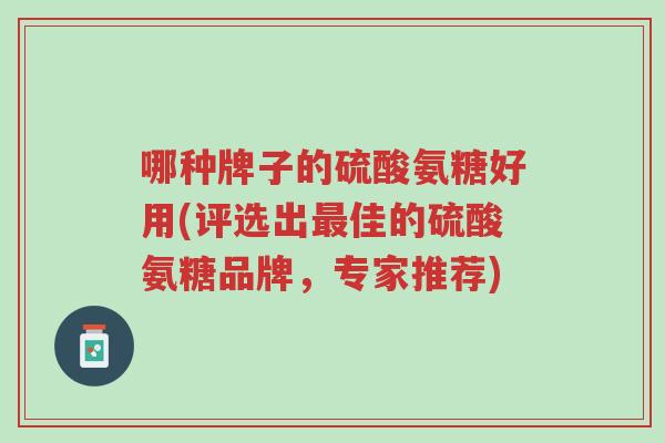 哪种牌子的硫酸氨糖好用(评选出最佳的硫酸氨糖品牌,专家推荐)-第1张图片-超越 哪种牌子的硫酸氨糖好用(评选出最佳的硫酸氨糖品牌,专家推荐)-第1张图片-超越