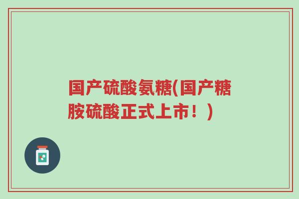 国产硫酸氨糖(国产糖胺硫酸正式上市!)-第1张图片-超越 国产硫酸氨糖(国产糖胺硫酸正式上市!)-第1张图片-超越