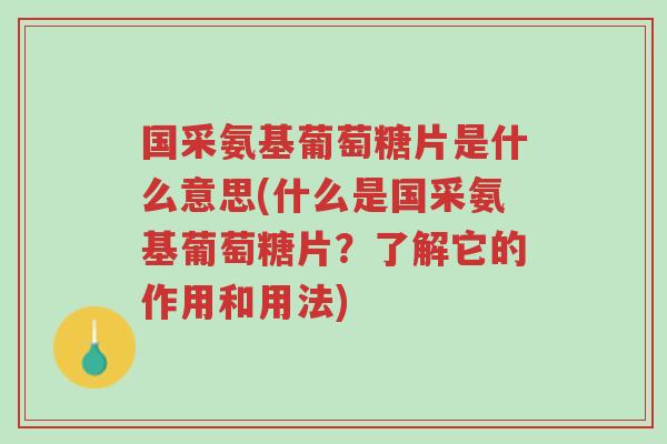 国采氨基葡萄糖片是什么意思(什么是国采氨基葡萄糖片？了解它的作用和用法)-第1张图片-超越