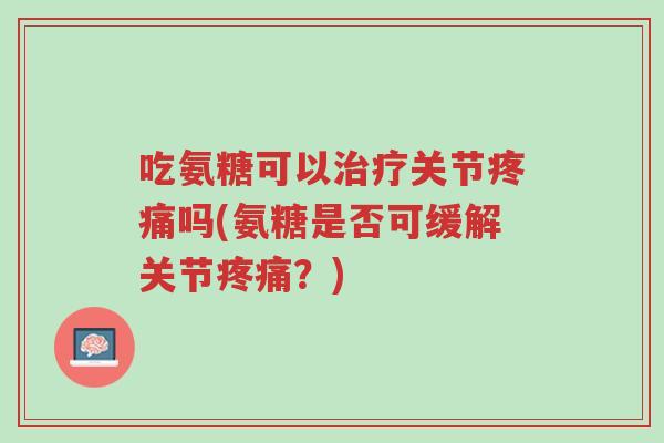 吃氨糖可以治疗关节疼痛吗(氨糖是否可缓解关节疼痛?)-第1张图片-超越 吃氨糖可以治疗关节疼痛吗(氨糖是否可缓解关节疼痛?)-第1张图片-超越