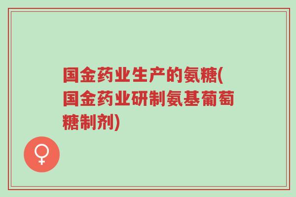 国金药业生产的氨糖(国金药业研制氨基葡萄糖制剂)-第1张图片-超越 国金药业生产的氨糖(国金药业研制氨基葡萄糖制剂)-第1张图片-超越