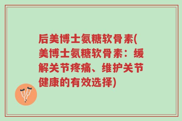 后美博士氨糖软骨素(美博士氨糖软骨素:缓解关节疼痛、维护关节健康的有效选择)-第1张图片-超越 后美博士氨糖软骨素(美博士氨糖软骨素:缓解关节疼痛、维护关节健康的有效选择)-第1张图片-超越