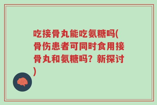吃接骨丸能吃氨糖吗(骨伤患者可同时食用接骨丸和氨糖吗?新探讨)-第1张图片-超越 吃接骨丸能吃氨糖吗(骨伤患者可同时食用接骨丸和氨糖吗?新探讨)-第1张图片-超越
