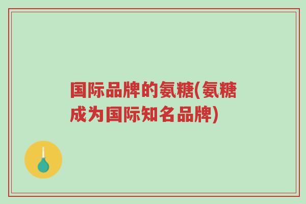 国际品牌的氨糖(氨糖成为国际知名品牌)-第1张图片-超越 国际品牌的氨糖(氨糖成为国际知名品牌)-第1张图片-超越