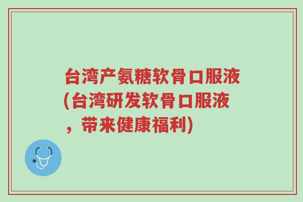 台湾产氨糖软骨口服液(台湾研发软骨口服液,带来健康福利)-第1张图片-超越 台湾产氨糖软骨口服液(台湾研发软骨口服液,带来健康福利)-第1张图片-超越