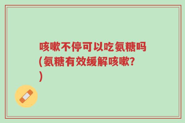 咳嗽不停可以吃氨糖吗(氨糖有效缓解咳嗽?)-第1张图片-超越 咳嗽不停可以吃氨糖吗(氨糖有效缓解咳嗽?)-第1张图片-超越
