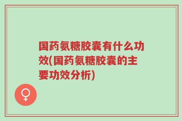 国药氨糖胶囊有什么功效(国药氨糖胶囊的主要功效分析)-第1张图片-超越