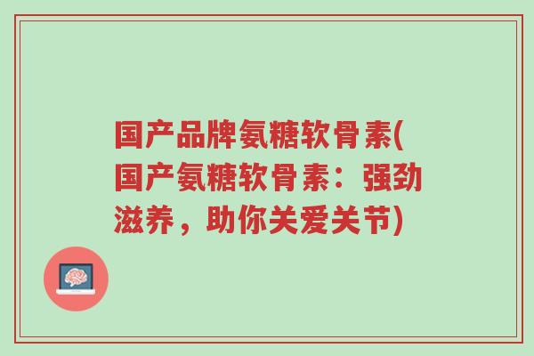 国产品牌氨糖软骨素(国产氨糖软骨素:强劲滋养,助你关爱关节)-第1张图片-超越 国产品牌氨糖软骨素(国产氨糖软骨素:强劲滋养,助你关爱关节)-第1张图片-超越