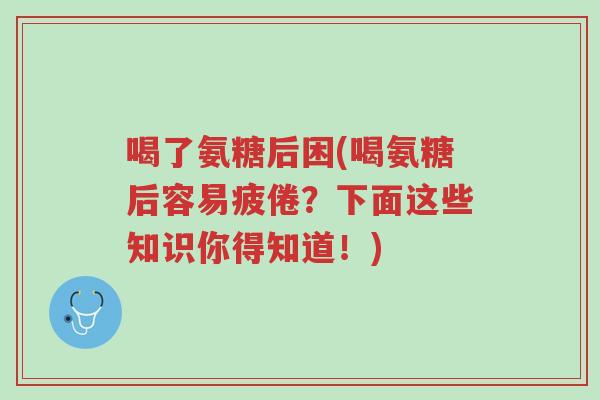 喝了氨糖后困(喝氨糖后容易疲倦?下面这些知识你得知道!)-第1张图片-超越 喝了氨糖后困(喝氨糖后容易疲倦?下面这些知识你得知道!)-第1张图片-超越