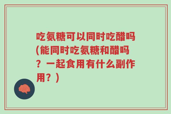 吃氨糖可以同时吃醋吗(能同时吃氨糖和醋吗?一起食用有什么副作用?)-第1张图片-超越 吃氨糖可以同时吃醋吗(能同时吃氨糖和醋吗?一起食用有什么副作用?)-第1张图片-超越