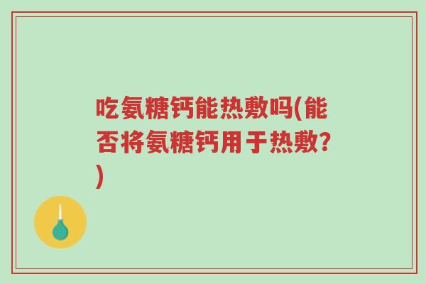 吃氨糖钙能热敷吗(能否将氨糖钙用于热敷?)-第1张图片-超越 吃氨糖钙能热敷吗(能否将氨糖钙用于热敷?)-第1张图片-超越