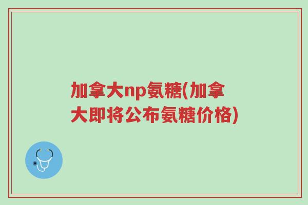 加拿大np氨糖(加拿大即将公布氨糖价格)-第1张图片-超越 加拿大np氨糖(加拿大即将公布氨糖价格)-第1张图片-超越