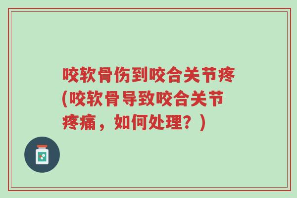 咬软骨伤到咬合关节疼(咬软骨导致咬合关节疼痛，如何处理？)-第1张图片-超越