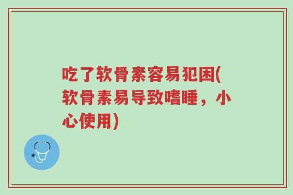 吃了软骨素容易犯困(软骨素易导致嗜睡,小心使用)-第1张图片-超越 吃了软骨素容易犯困(软骨素易导致嗜睡,小心使用)-第1张图片-超越